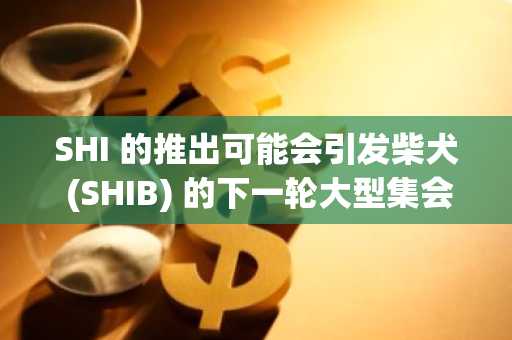SHI 的推出可能会引发柴犬 (SHIB) 的下一轮大型集会：具体方法如下