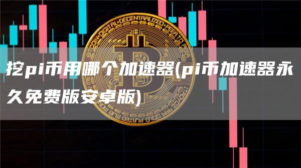 挖pi币用哪个加速器 - pi币加速器永久免费版安卓版