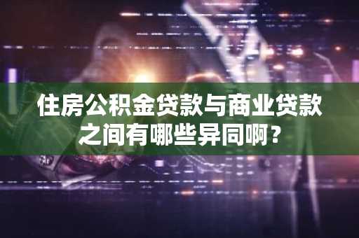 住房公积金贷款与商业贷款之间有哪些异同啊？