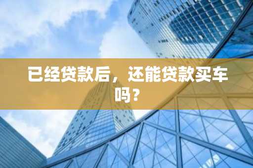已经贷款后，还能贷款买车吗？