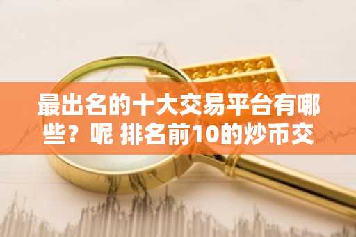 最出名的十大交易平台有哪些？呢 排名前10的炒币交易平台哪些上榜