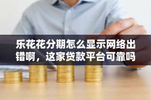 乐花花分期怎么显示网络出错啊，这家贷款平台可靠吗？
