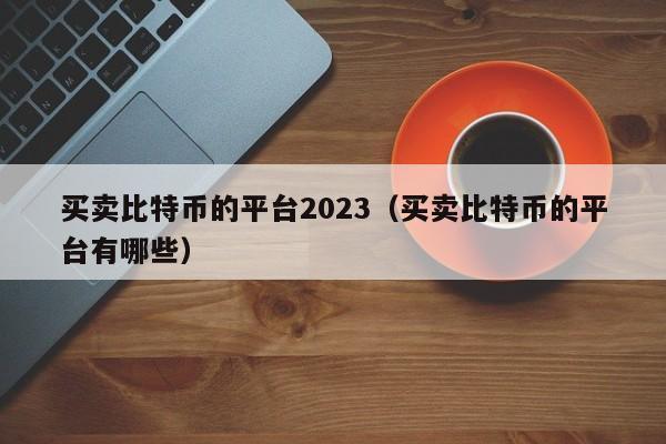 买卖比特币的平台2023（买卖比特币的平台有哪些）