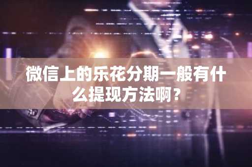 微信上的乐花分期一般有什么提现方法啊？