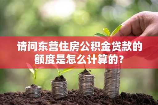请问东营住房公积金贷款的额度是怎么计算的？