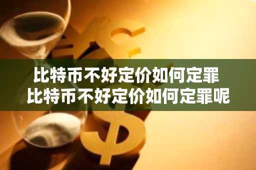 比特币不好定价如何定罪 比特币不好定价如何定罪呢