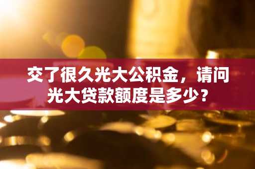 交了很久光大公积金，请问光大贷款额度是多少？