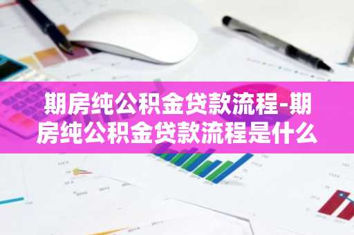 期房纯公积金贷款流程-期房纯公积金贷款流程是什么