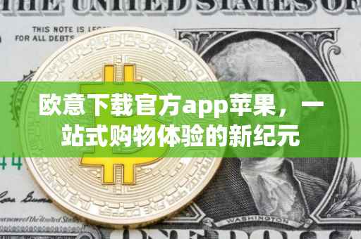 欧意下载官方app苹果，一站式购物体验的新纪元