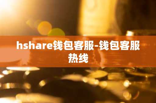 hshare钱包客服-钱包客服热线