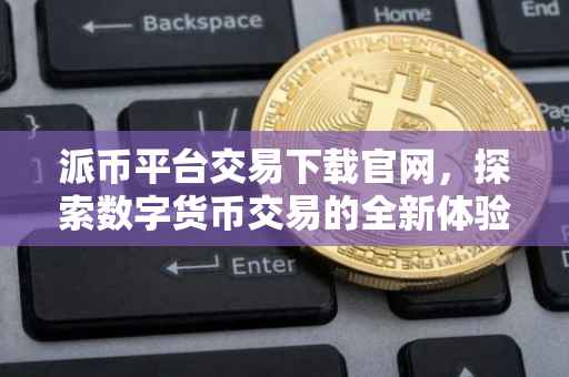 派币平台交易下载官网，探索数字货币交易的全新体验