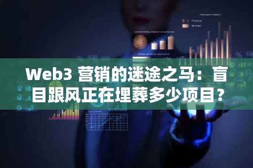 Web3 营销的迷途之马：盲目跟风正在埋葬多少项目？
