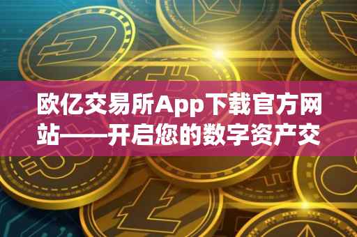 欧亿交易所App下载官方网站——开启您的数字资产交易之旅