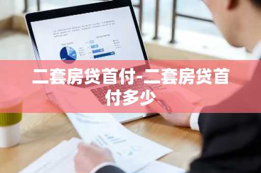 二套房贷首付-二套房贷首付多少