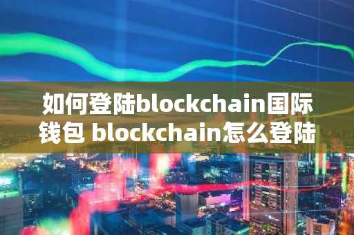 如何登陆blockchain国际钱包 blockchain怎么登陆