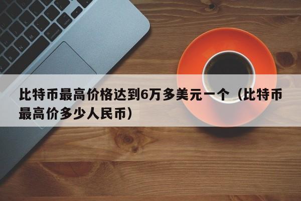 比特币最高价格达到6万多美元一个（比特币最高价多少人民币）