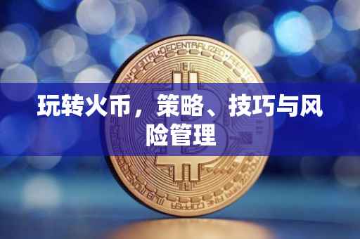 玩转火币，策略、技巧与风险管理