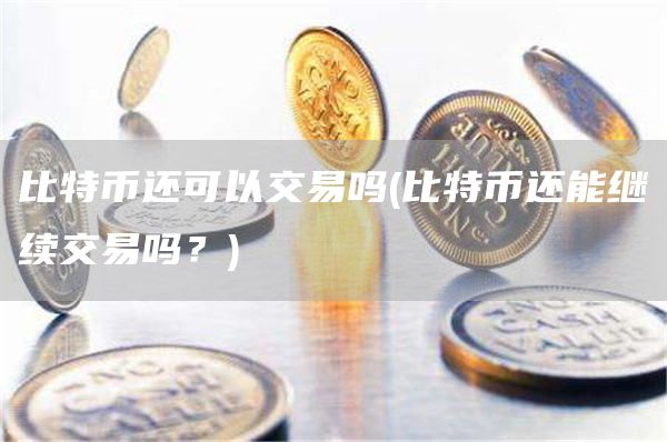 比特币还可以交易吗 - 比特币还能继续交易吗？