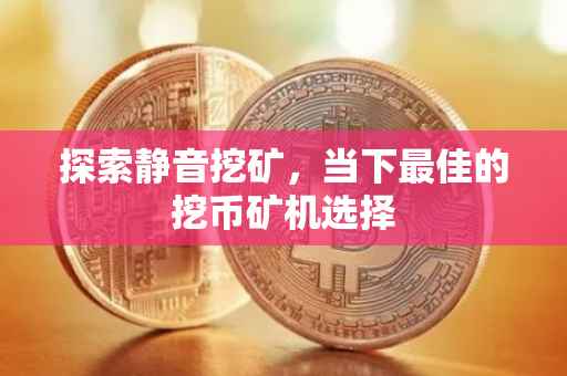 探索静音挖矿，当下最佳的挖币矿机选择