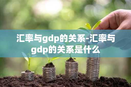 汇率与gdp的关系-汇率与gdp的关系是什么