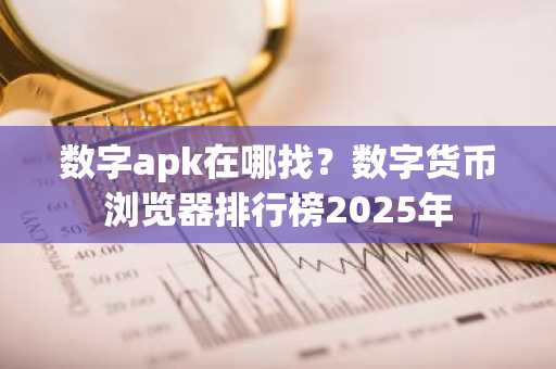 数字apk在哪找？数字货币浏览器排行榜2025年