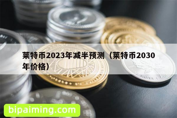 莱特币2023年减半预测（莱特币2030年价格）