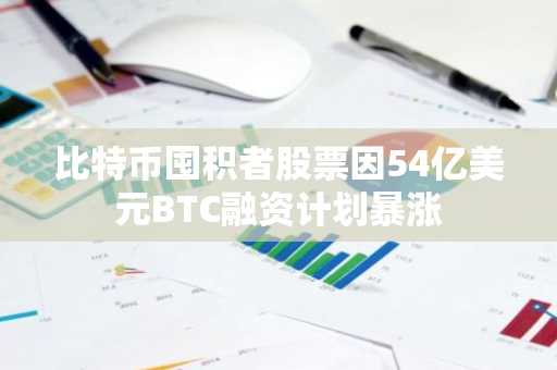 比特币囤积者股票因54亿美元BTC融资计划暴涨