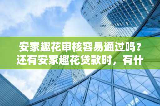 安家趣花审核容易通过吗？还有安家趣花贷款时，有什么要注意的嘛？