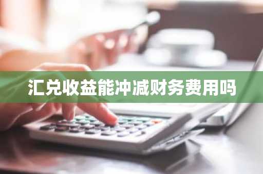 汇兑收益能冲减财务费用吗