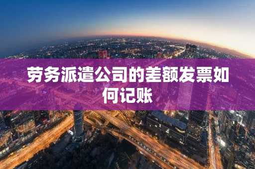 劳务派遣公司的差额发票如何记账