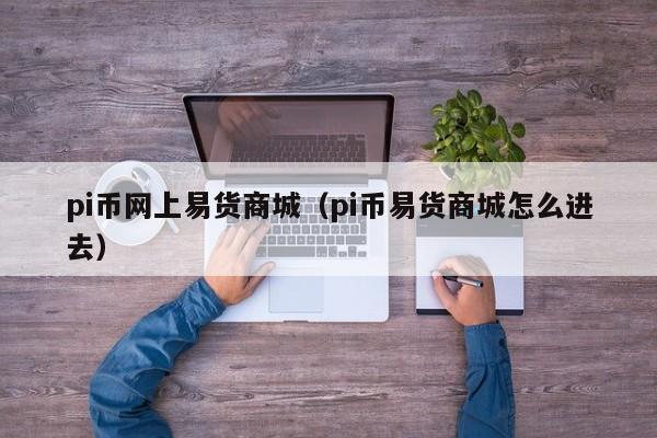 pi币网上易货商城（pi币易货商城怎么进去）