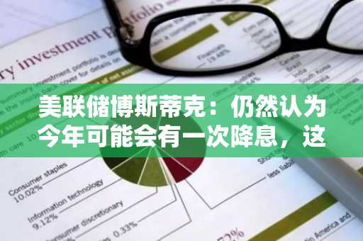 美联储博斯蒂克：仍然认为今年可能会有一次降息，这取决于经济状况