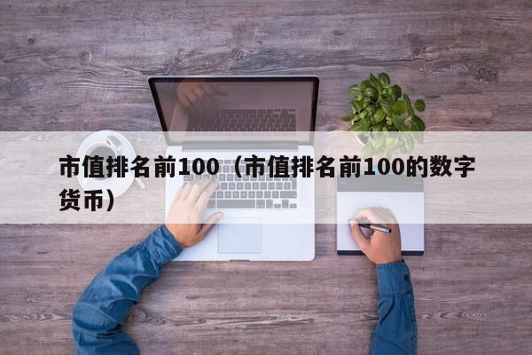 市值排名前100（市值排名前100的数字货币）