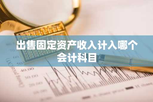 出售固定资产收入计入哪个会计科目
