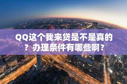 QQ这个我来贷是不是真的？办理条件有哪些啊？