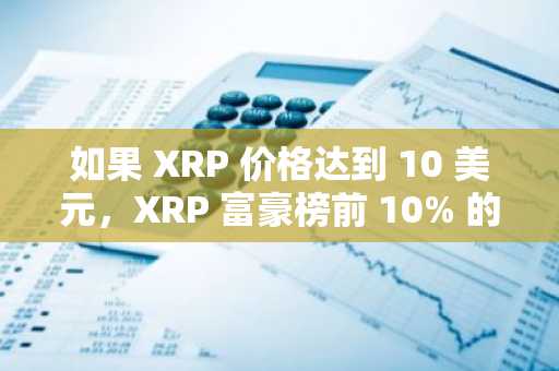 如果 XRP 价格达到 10 美元，XRP 富豪榜前 10% 的人将赚多少钱