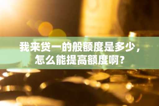 我来贷一的般额度是多少，怎么能提高额度啊？