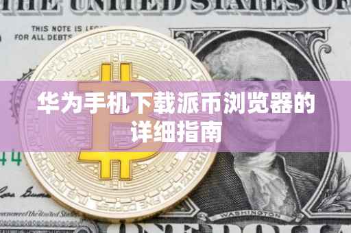 华为手机下载派币浏览器的详细指南