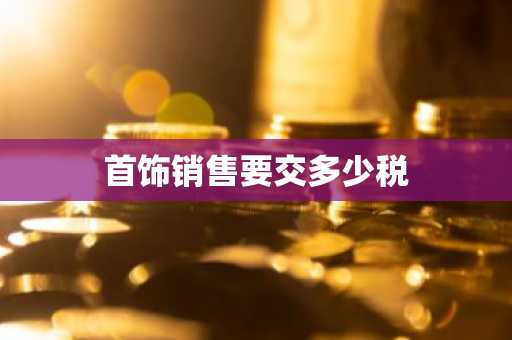 首饰销售要交多少税