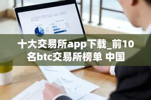 十大交易所app下载_前10名btc交易所榜单 中国