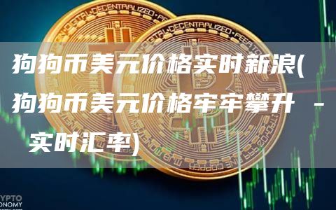 狗狗币美元价格实时新浪 - 狗狗币美元价格牢牢攀升 - 实时汇率