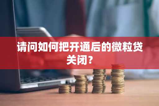 请问如何把开通后的微粒贷关闭？