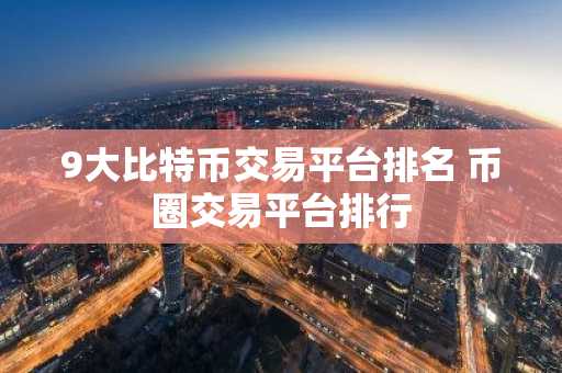 9大比特币交易平台排名 币圈交易平台排行