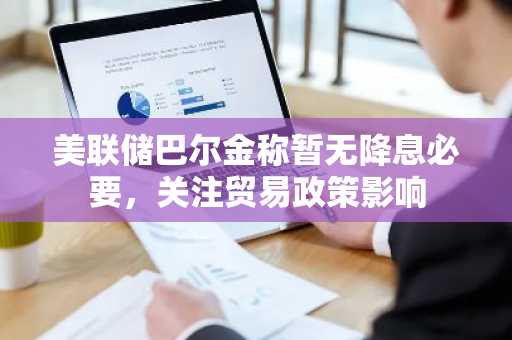 美联储巴尔金称暂无降息必要，关注贸易政策影响