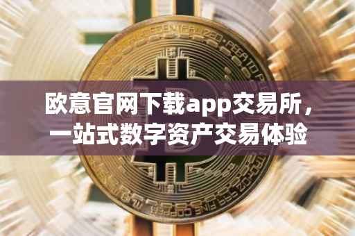 欧意官网下载app交易所，一站式数字资产交易体验
