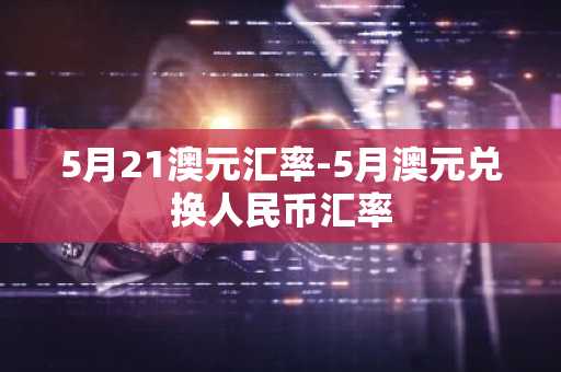 5月21澳元汇率-5月澳元兑换人民币汇率