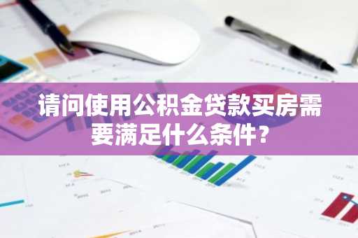 请问使用公积金贷款买房需要满足什么条件？