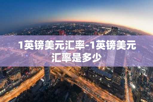 1英镑美元汇率-1英镑美元汇率是多少