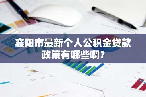 襄阳市最新个人公积金贷款政策有哪些啊？