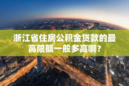 浙江省住房公积金贷款的最高限额一般多高啊？